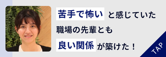 苦手で怖いと感じていた
						先輩とも
						良い関係が築けました