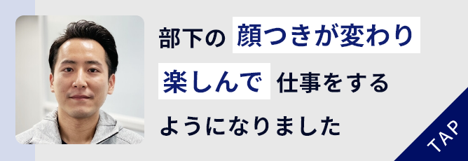 部下の顔つきが変わり
						楽しそうに
						仕事をするようになった